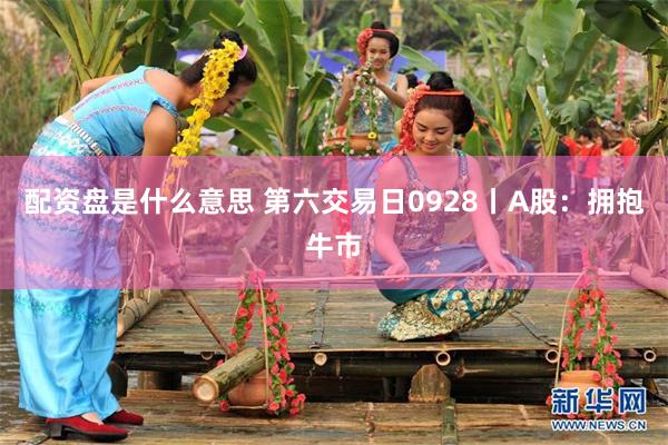 配资盘是什么意思 第六交易日0928丨A股：拥抱牛市