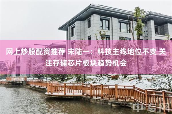网上炒股配资推荐 宋陆一:科技主线地位不变 关注存储芯片板块趋势机会