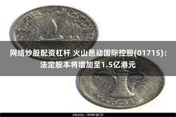 网络炒股配资杠杆 火山邑动国际控股(01715)：法定股本将增加至1.5亿港元