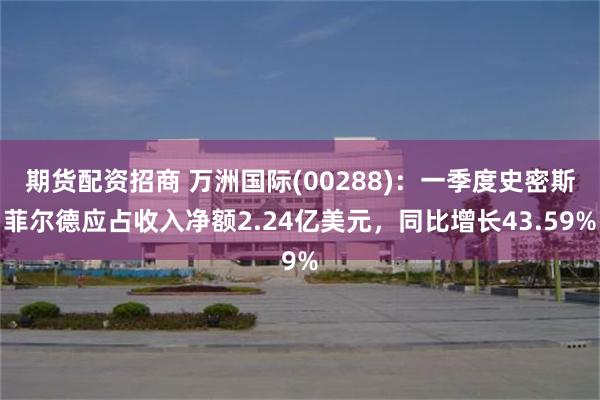 期货配资招商 万洲国际(00288)：一季度史密斯菲尔德应占收入净额2.24亿美元，同比增长43.5
