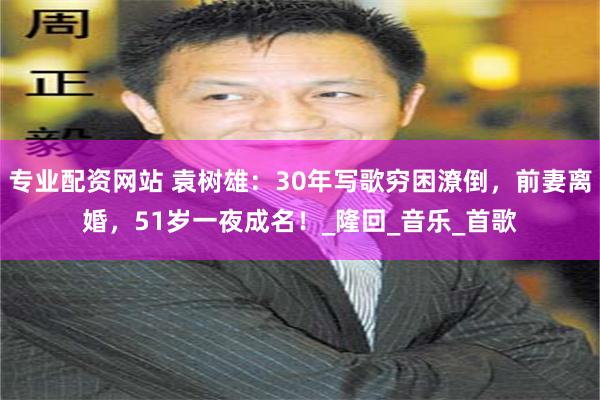 专业配资网站 袁树雄：30年写歌穷困潦倒，前妻离婚，51岁一夜成名！_隆回_音乐_首歌