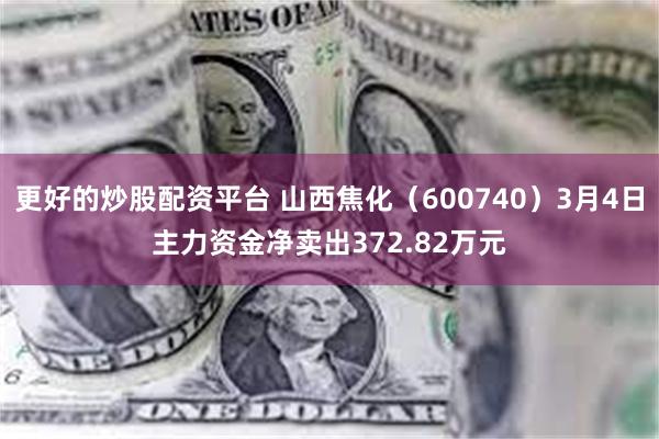 更好的炒股配资平台 山西焦化（600740）3月4日主力资金净卖出372.82万元