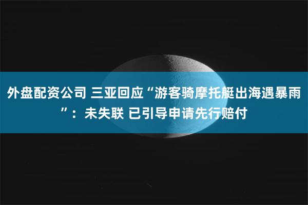 外盘配资公司 三亚回应“游客骑摩托艇出海遇暴雨”：未失联 已引导申请先行赔付