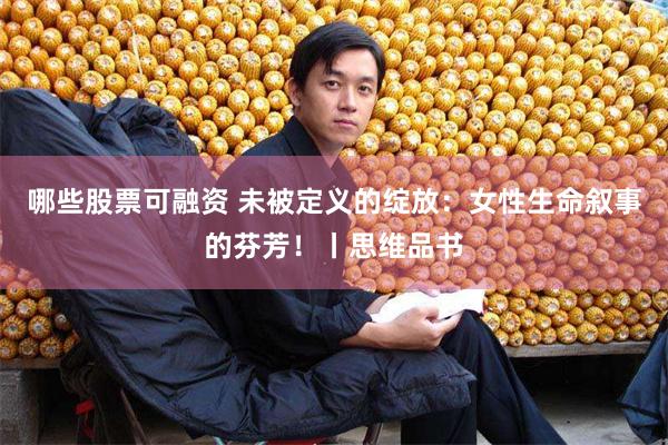哪些股票可融资 未被定义的绽放：女性生命叙事的芬芳！丨思维品书