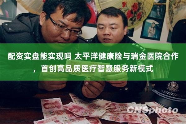 配资实盘能实现吗 太平洋健康险与瑞金医院合作，首创高品质医疗智慧服务新模式