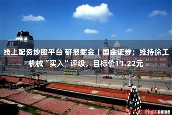 线上配资炒股平台 研报掘金丨国金证券：维持徐工机械“买入”评级，目标价11.22元
