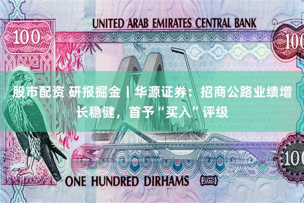 股市配资 研报掘金丨华源证券：招商公路业绩增长稳健，首予“买入”评级