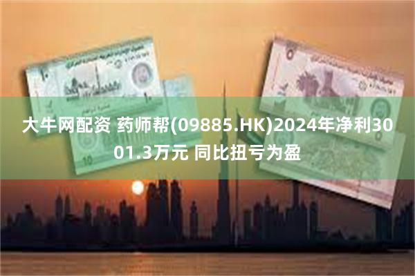 大牛网配资 药师帮(09885.HK)2024年净利3001.3万元 同比扭亏为盈