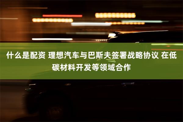 什么是配资 理想汽车与巴斯夫签署战略协议 在低碳材料开发等领域合作