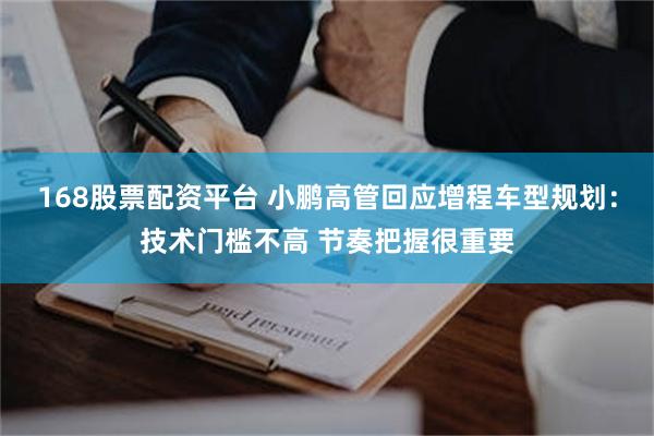 168股票配资平台 小鹏高管回应增程车型规划：技术门槛不高 节奏把握很重要