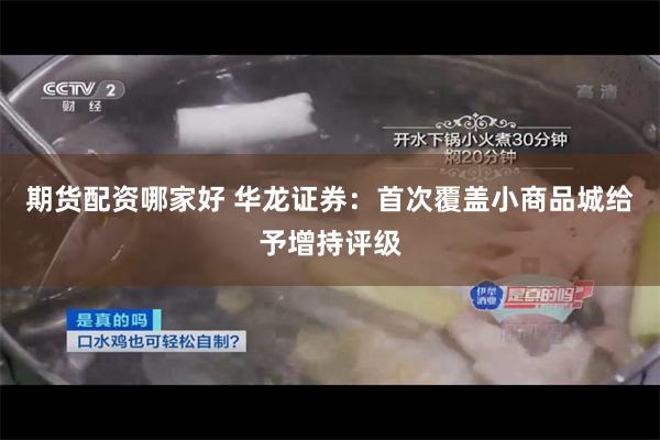 期货配资哪家好 华龙证券：首次覆盖小商品城给予增持评级