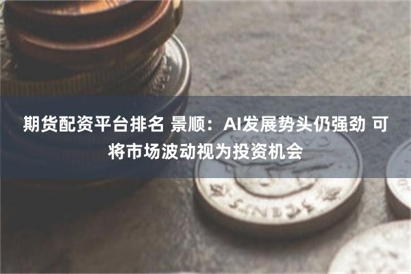 期货配资平台排名 景顺：AI发展势头仍强劲 可将市场波动视为投资机会