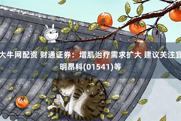 大牛网配资 财通证券：增肌治疗需求扩大 建议关注宜明昂科(01541)等