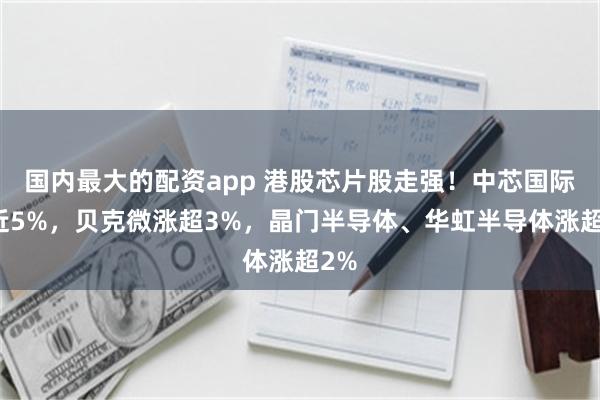 国内最大的配资app 港股芯片股走强！中芯国际涨近5%，贝克微涨超3%，晶门半导体、华虹半导体涨超2