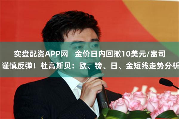 实盘配资APP网   金价日内回撤10美元/盎司 谨慎反弹！杜高斯贝：欧、镑、日、金短线走势分析