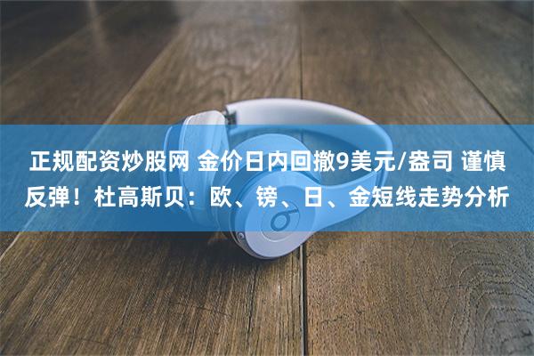 正规配资炒股网 金价日内回撤9美元/盎司 谨慎反弹！杜高斯贝：欧、镑、日、金短线走势分析