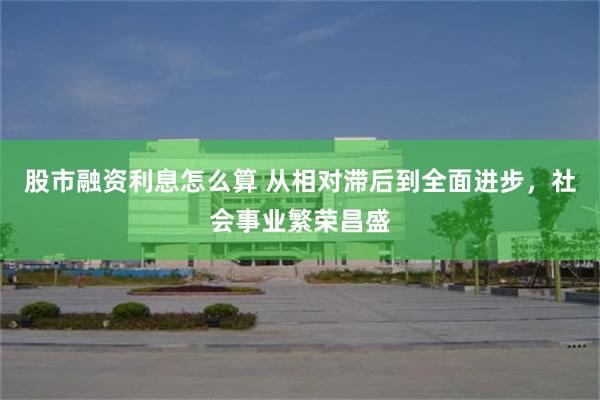 股市融资利息怎么算 从相对滞后到全面进步，社会事业繁荣昌盛