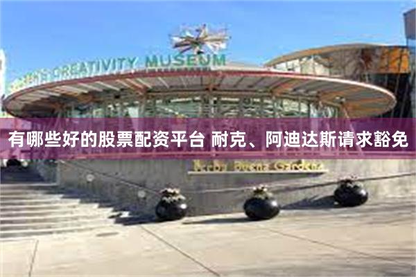 有哪些好的股票配资平台 耐克、阿迪达斯请求豁免