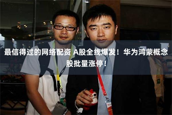最信得过的网络配资 A股全线爆发！华为鸿蒙概念股批量涨停！