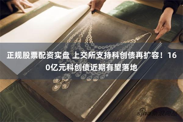 正规股票配资实盘 上交所支持科创债再扩容！160亿元科创债近期有望落地