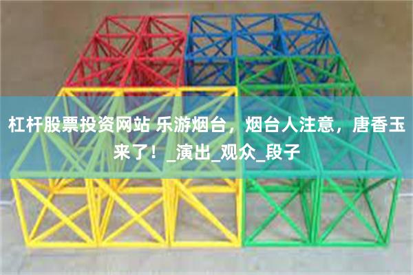 杠杆股票投资网站 乐游烟台，烟台人注意，唐香玉来了！_演出_观众_段子