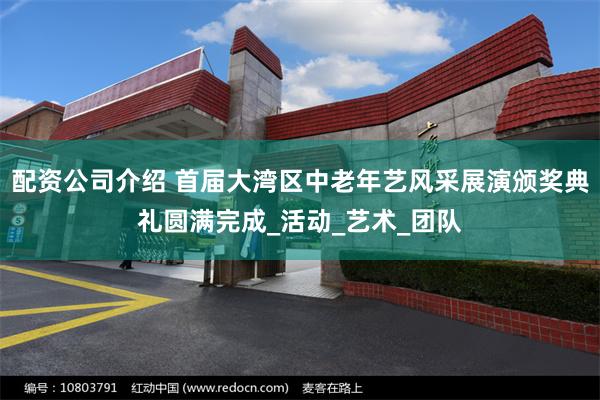 配资公司介绍 首届大湾区中老年艺风采展演颁奖典礼圆满完成_活动_艺术_团队