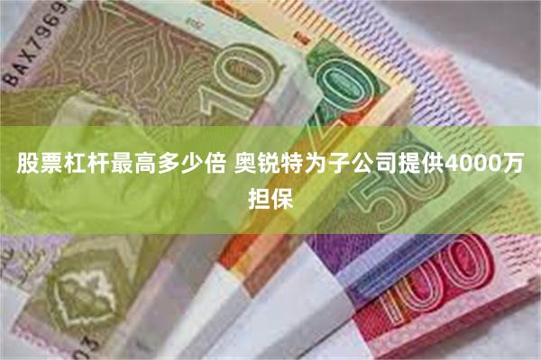 股票杠杆最高多少倍 奥锐特为子公司提供4000万担保