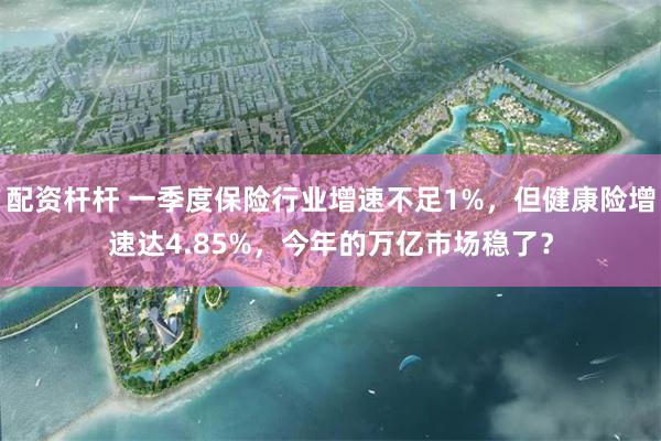 配资杆杆 一季度保险行业增速不足1%，但健康险增速达4.85%，今年的万亿市场稳了？