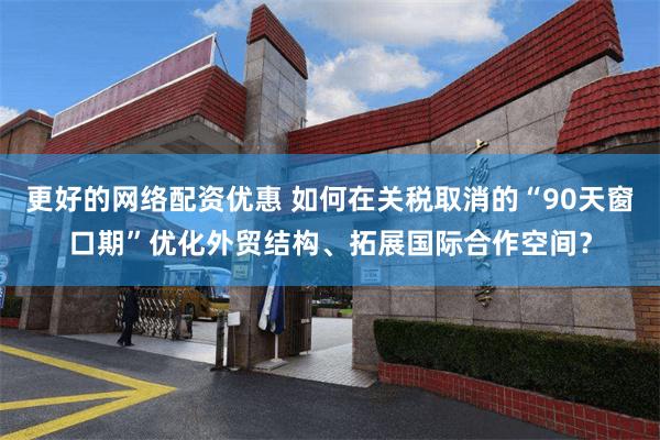 更好的网络配资优惠 如何在关税取消的“90天窗口期”优化外贸结构、拓展国际合作空间？