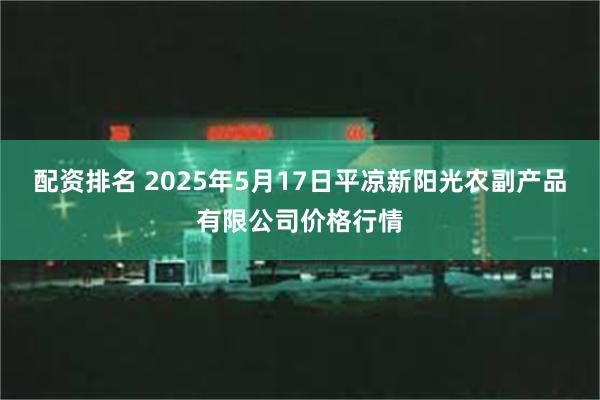 配资排名 2025年5月17日平凉新阳光农副产品有限公司价格行情