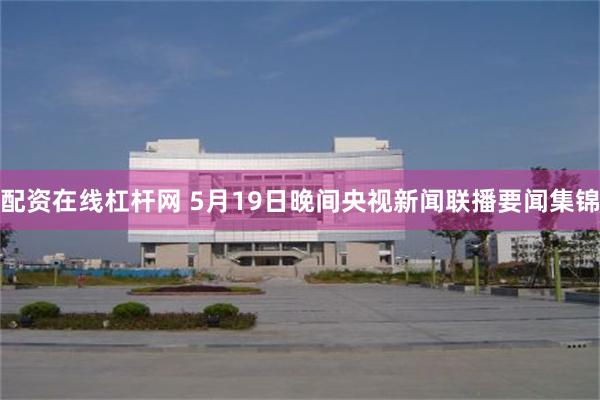 配资在线杠杆网 5月19日晚间央视新闻联播要闻集锦