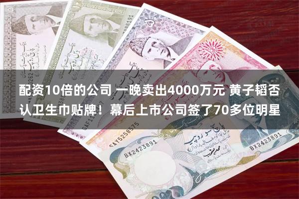 配资10倍的公司 一晚卖出4000万元 黄子韬否认卫生巾贴牌！幕后上市公司签了70多位明星