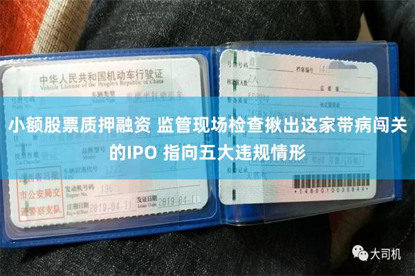 小额股票质押融资 监管现场检查揪出这家带病闯关的IPO 指向五大违规情形