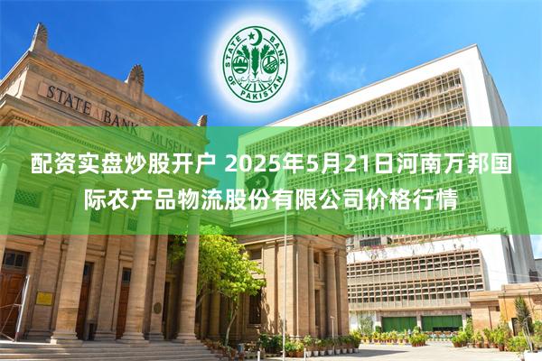 配资实盘炒股开户 2025年5月21日河南万邦国际农产品物流股份有限公司价格行情