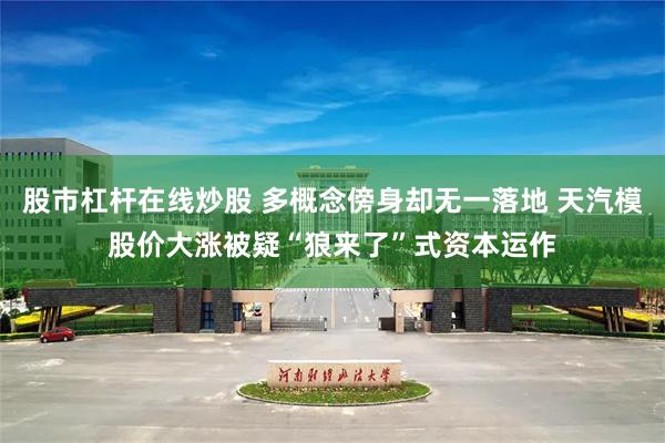 股市杠杆在线炒股 多概念傍身却无一落地 天汽模股价大涨被疑“狼来了”式资本运作