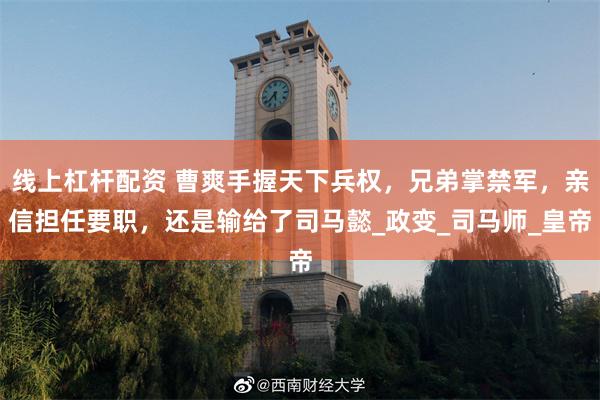 线上杠杆配资 曹爽手握天下兵权，兄弟掌禁军，亲信担任要职，还是输给了司马懿_政变_司马师_皇帝
