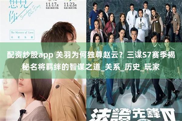 配资炒股app 关羽为何独尊赵云？三谋S7赛季揭秘名将羁绊的智谋之道_关系_历史_玩家