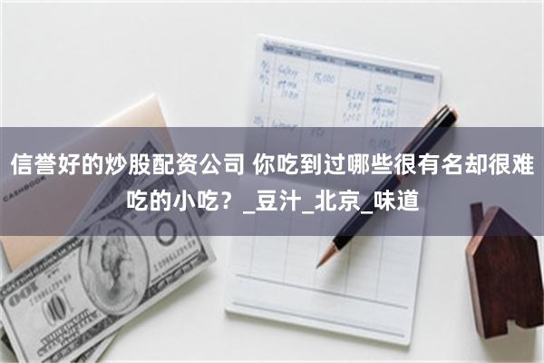 信誉好的炒股配资公司 你吃到过哪些很有名却很难吃的小吃？_豆汁_北京_味道