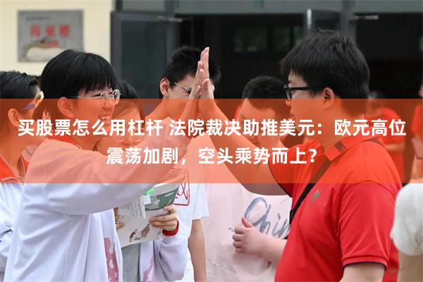 买股票怎么用杠杆 法院裁决助推美元：欧元高位震荡加剧，空头乘势而上？