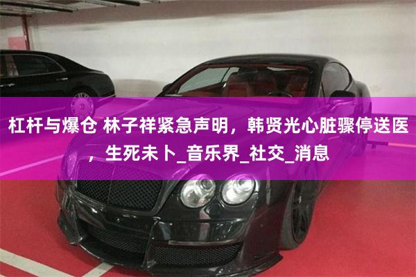 杠杆与爆仓 林子祥紧急声明，韩贤光心脏骤停送医，生死未卜_音乐界_社交_消息