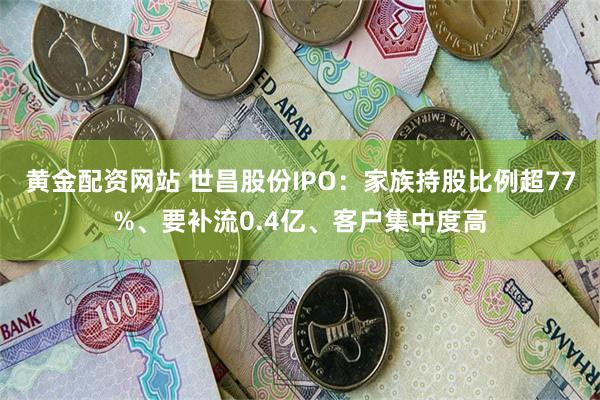 黄金配资网站 世昌股份IPO：家族持股比例超77%、要补流0.4亿、客户集中度高