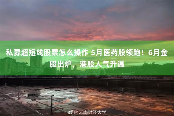 私募超短线股票怎么操作 5月医药股领跑！6月金股出炉，港股人气升温