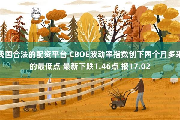 我国合法的配资平台 CBOE波动率指数创下两个月多来的最低点 最新下跌1.46点 报17.02