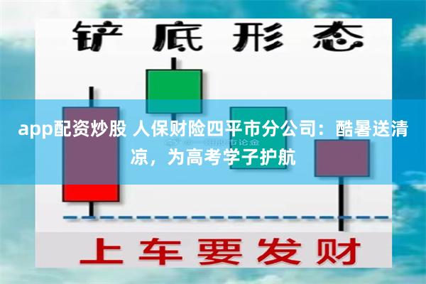app配资炒股 人保财险四平市分公司：酷暑送清凉，为高考学子护航
