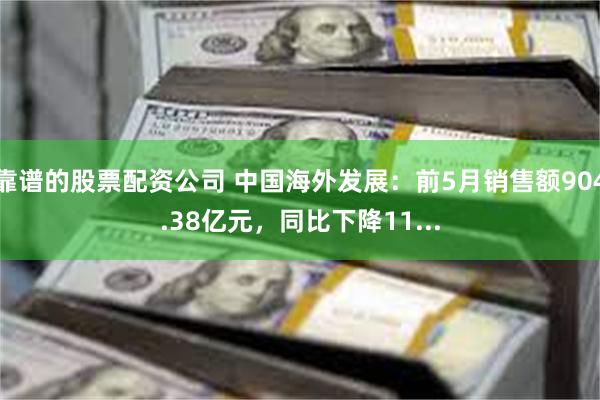 靠谱的股票配资公司 中国海外发展：前5月销售额904.38亿元，同比下降11...