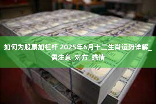 如何为股票加杠杆 2025年6月十二生肖运势详解_需注意_对方_感情