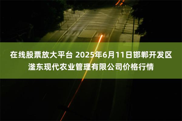 在线股票放大平台 2025年6月11日邯郸开发区滏东现代农业管理有限公司价格行情