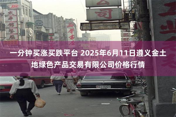 一分钟买涨买跌平台 2025年6月11日遵义金土地绿色产品交易有限公司价格行情