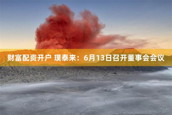 财富配资开户 璞泰来：6月13日召开董事会会议