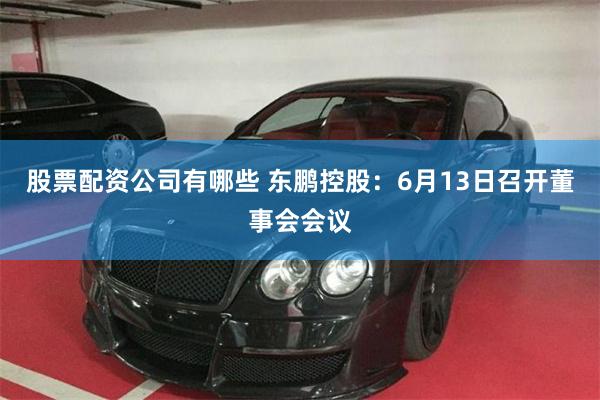 股票配资公司有哪些 东鹏控股：6月13日召开董事会会议